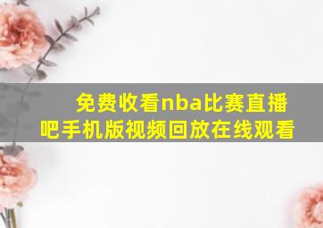 免费收看nba比赛直播吧手机版视频回放在线观看