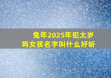 兔年2025年犯太岁吗女孩名字叫什么好听