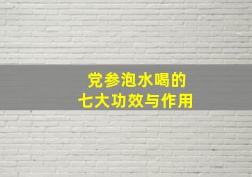 党参泡水喝的七大功效与作用