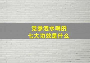 党参泡水喝的七大功效是什么