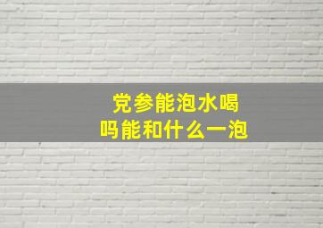 党参能泡水喝吗能和什么一泡