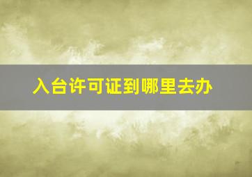 入台许可证到哪里去办