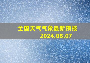 全国天气气象最新预报2024.08.07