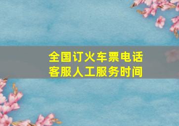 全国订火车票电话客服人工服务时间