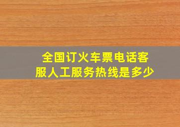 全国订火车票电话客服人工服务热线是多少