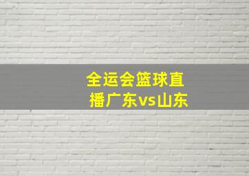 全运会篮球直播广东vs山东