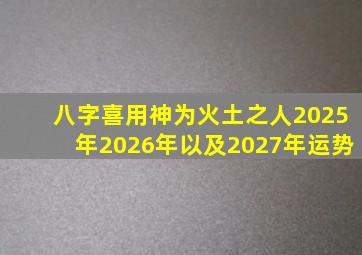 八字喜用神为火土之人2025年2026年以及2027年运势