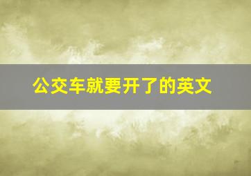 公交车就要开了的英文