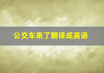 公交车来了翻译成英语