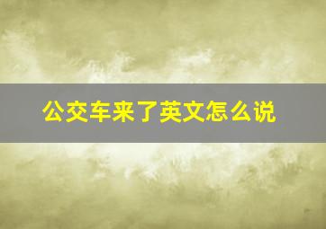 公交车来了英文怎么说