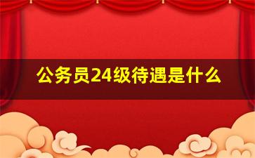 公务员24级待遇是什么