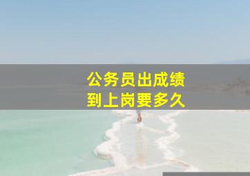 公务员出成绩到上岗要多久