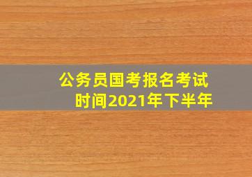 公务员国考报名考试时间2021年下半年