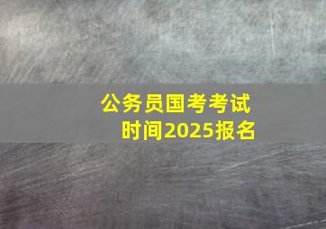 公务员国考考试时间2025报名