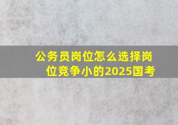 公务员岗位怎么选择岗位竞争小的2025国考