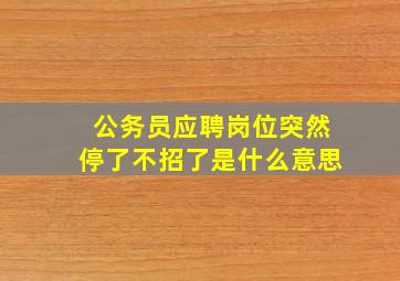 公务员应聘岗位突然停了不招了是什么意思