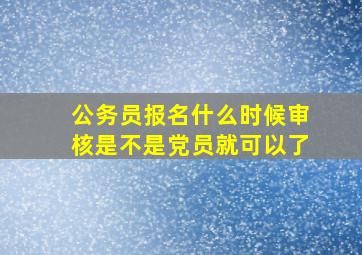 公务员报名什么时候审核是不是党员就可以了