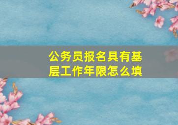 公务员报名具有基层工作年限怎么填