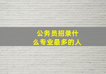 公务员招录什么专业最多的人