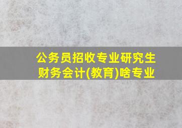 公务员招收专业研究生财务会计(教育)啥专业