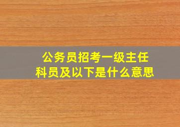 公务员招考一级主任科员及以下是什么意思