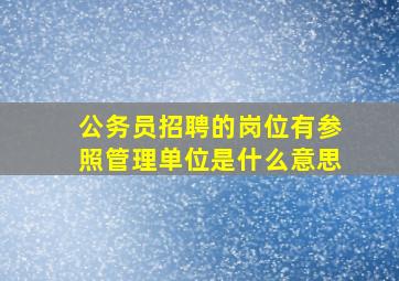 公务员招聘的岗位有参照管理单位是什么意思