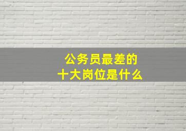 公务员最差的十大岗位是什么