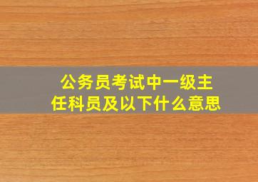 公务员考试中一级主任科员及以下什么意思