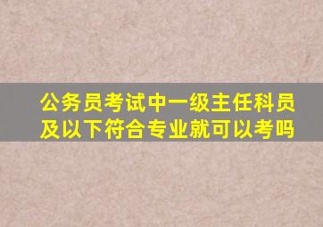 公务员考试中一级主任科员及以下符合专业就可以考吗