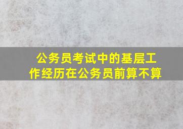 公务员考试中的基层工作经历在公务员前算不算