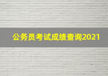 公务员考试成绩查询2021