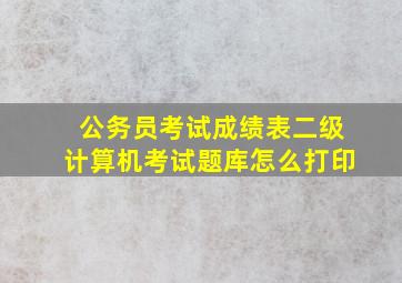 公务员考试成绩表二级计算机考试题库怎么打印