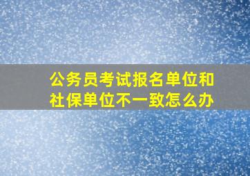 公务员考试报名单位和社保单位不一致怎么办