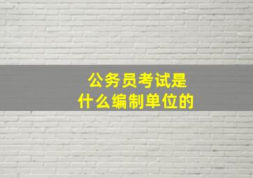 公务员考试是什么编制单位的