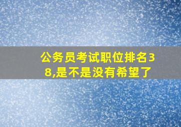 公务员考试职位排名38,是不是没有希望了