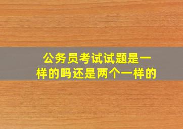 公务员考试试题是一样的吗还是两个一样的