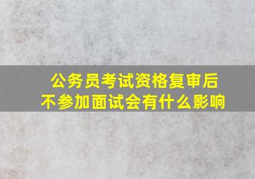 公务员考试资格复审后不参加面试会有什么影响