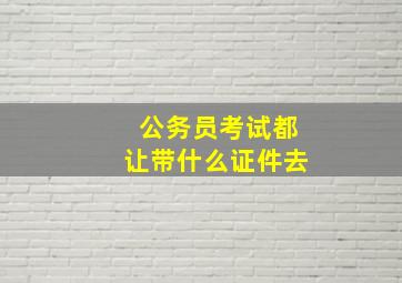 公务员考试都让带什么证件去