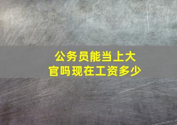 公务员能当上大官吗现在工资多少