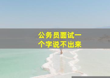 公务员面试一个字说不出来