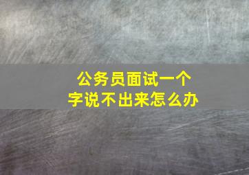 公务员面试一个字说不出来怎么办