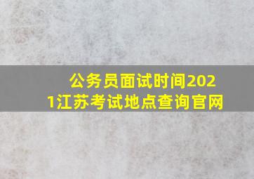 公务员面试时间2021江苏考试地点查询官网