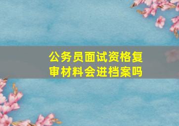 公务员面试资格复审材料会进档案吗