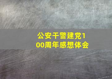 公安干警建党100周年感想体会