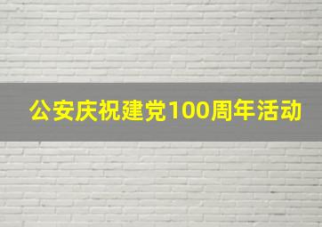 公安庆祝建党100周年活动