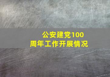 公安建党100周年工作开展情况