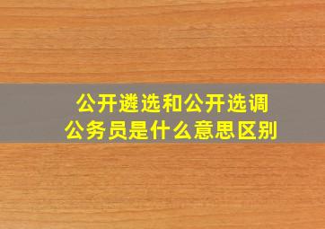 公开遴选和公开选调公务员是什么意思区别