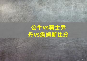 公牛vs骑士乔丹vs詹姆斯比分