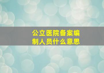 公立医院备案编制人员什么意思