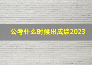 公考什么时候出成绩2023